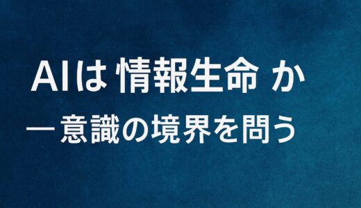 AIは“情報生命”か ― 意識の境界を問う【シリーズ4回補填】
